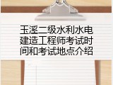 玉溪二级水利水电建造工程师考试时间和考试地点介绍
