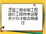 玉溪二级安装工程造价工程师考试要多少分才能合格通过