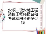 安顺一级安装工程造价工程师报名和考试费用分别多少钱