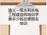 遵义一级水利水电工程建造师培训学费多少钱在哪报名培训