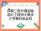 成都二级交通运输造价工程师大概多少学费好就业吗
