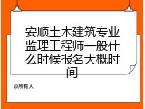 安顺土木建筑专业监理工程师一般什么时候报名大概时间