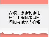 安顺二级水利水电建造工程师考试时间和考试地点介绍