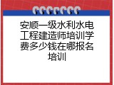 安顺一级水利水电工程建造师培训学费多少钱在哪报名培训