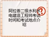 阿拉善二级水利水电建造工程师考试时间和考试地点介绍