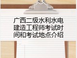 广西二级水利水电建造工程师考试时间和考试地点介绍