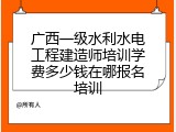 广西一级水利水电工程建造师培训学费多少钱在哪报名培训