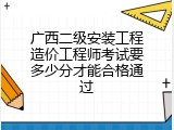 广西二级安装工程造价工程师考试要多少分才能合格通过