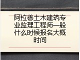 阿拉善土木建筑专业监理工程师一般什么时候报名大概时间