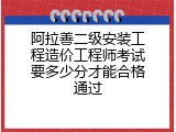 阿拉善二级安装工程造价工程师考试要多少分才能合格通过