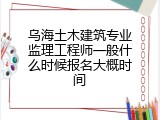 乌海土木建筑专业监理工程师一般什么时候报名大概时间