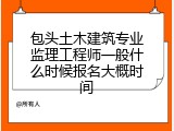 包头土木建筑专业监理工程师一般什么时候报名大概时间