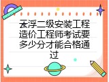 云浮二级安装工程造价工程师考试要多少分才能合格通过