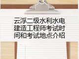 云浮二级水利水电建造工程师考试时间和考试地点介绍
