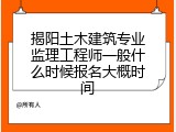 揭阳土木建筑专业监理工程师一般什么时候报名大概时间