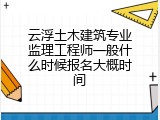云浮土木建筑专业监理工程师一般什么时候报名大概时间