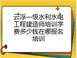 云浮一级水利水电工程建造师培训学费多少钱在哪报名培训