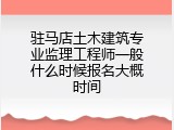 驻马店土木建筑专业监理工程师一般什么时候报名大概时间