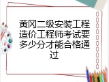 黄冈二级安装工程造价工程师考试要多少分才能合格通过