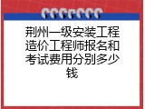 荆州一级安装工程造价工程师报名和考试费用分别多少钱