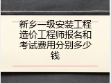 新乡一级安装工程造价工程师报名和考试费用分别多少钱
