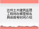 达州土木建筑监理工程师在哪里报名具体报考时间介绍