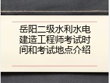 岳阳二级水利水电建造工程师考试时间和考试地点介绍