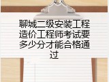 聊城二级安装工程造价工程师考试要多少分才能合格通过