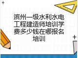 滨州一级水利水电工程建造师培训学费多少钱在哪报名培训