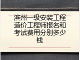 滨州一级安装工程造价工程师报名和考试费用分别多少钱