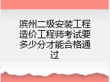 滨州二级安装工程造价工程师考试要多少分才能合格通过