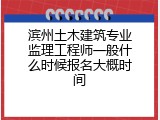 滨州土木建筑专业监理工程师一般什么时候报名大概时间
