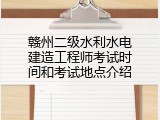赣州二级水利水电建造工程师考试时间和考试地点介绍