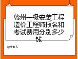 赣州一级安装工程造价工程师报名和考试费用分别多少钱