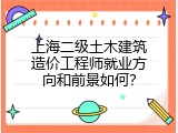 上海二级土木建筑造价工程师就业方向和前景如何？
