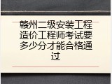 赣州二级安装工程造价工程师考试要多少分才能合格通过