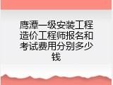 鹰潭一级安装工程造价工程师报名和考试费用分别多少钱