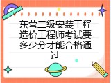 东营二级安装工程造价工程师考试要多少分才能合格通过