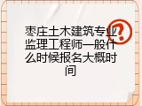 枣庄土木建筑专业监理工程师一般什么时候报名大概时间