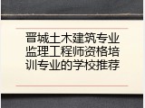 晋城土木建筑专业监理工程师资格培训专业的学校推荐