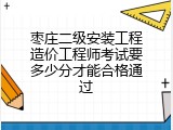 枣庄二级安装工程造价工程师考试要多少分才能合格通过