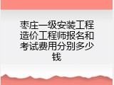 枣庄一级安装工程造价工程师报名和考试费用分别多少钱