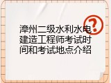漳州二级水利水电建造工程师考试时间和考试地点介绍