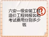 六安一级安装工程造价工程师报名和考试费用分别多少钱