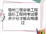 亳州二级安装工程造价工程师考试要多少分才能合格通过