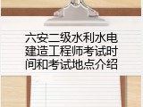 六安二级水利水电建造工程师考试时间和考试地点介绍