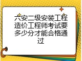 六安二级安装工程造价工程师考试要多少分才能合格通过