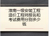 淮南一级安装工程造价工程师报名和考试费用分别多少钱