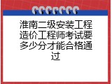 淮南二级安装工程造价工程师考试要多少分才能合格通过