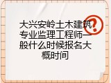 大兴安岭土木建筑专业监理工程师一般什么时候报名大概时间